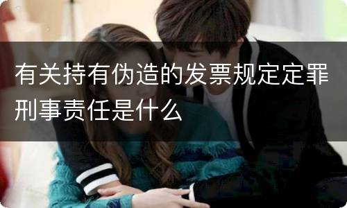 有关持有伪造的发票规定定罪刑事责任是什么