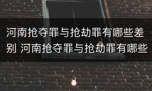 河南抢夺罪与抢劫罪有哪些差别 河南抢夺罪与抢劫罪有哪些差别之处