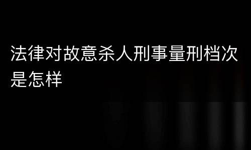 法律对故意杀人刑事量刑档次是怎样