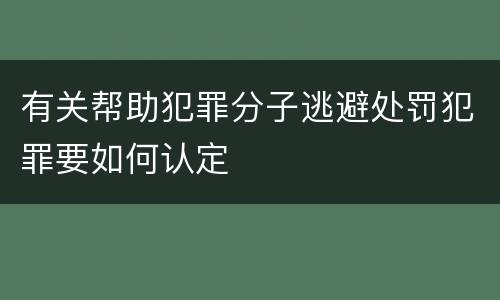 有关帮助犯罪分子逃避处罚犯罪要如何认定