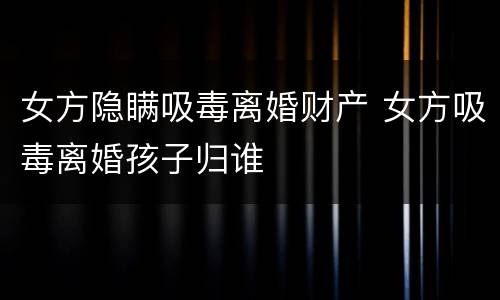 女方隐瞒吸毒离婚财产 女方吸毒离婚孩子归谁