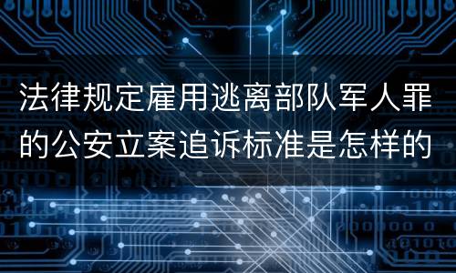 法律规定雇用逃离部队军人罪的公安立案追诉标准是怎样的