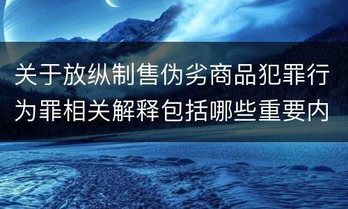 关于放纵制售伪劣商品犯罪行为罪相关解释包括哪些重要内容