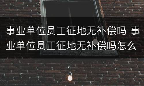 事业单位员工征地无补偿吗 事业单位员工征地无补偿吗怎么办