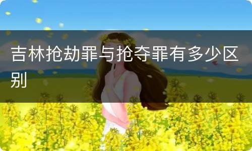 吉林抢劫罪与抢夺罪有多少区别