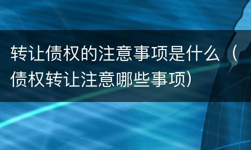 转让债权的注意事项是什么（债权转让注意哪些事项）