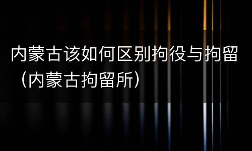 内蒙古该如何区别拘役与拘留（内蒙古拘留所）