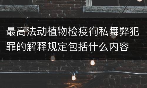 最高法动植物检疫徇私舞弊犯罪的解释规定包括什么内容