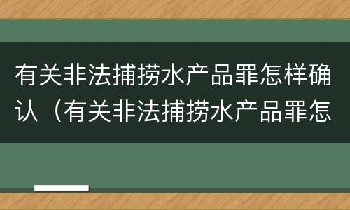 有关非法捕捞水产品罪怎样确认（有关非法捕捞水产品罪怎样确认罪名）