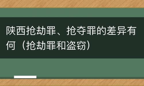 陕西抢劫罪、抢夺罪的差异有何（抢劫罪和盗窃）