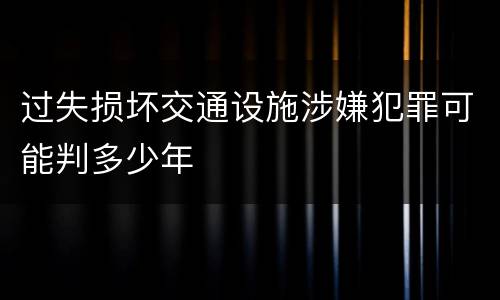 过失损坏交通设施涉嫌犯罪可能判多少年