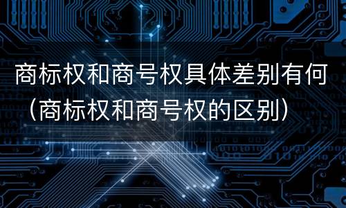 商标权和商号权具体差别有何（商标权和商号权的区别）