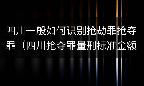 四川一般如何识别抢劫罪抢夺罪（四川抢夺罪量刑标准金额）