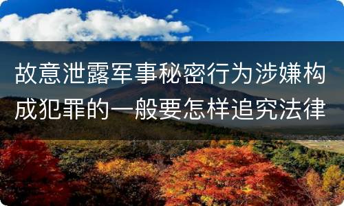 故意泄露军事秘密行为涉嫌构成犯罪的一般要怎样追究法律责任