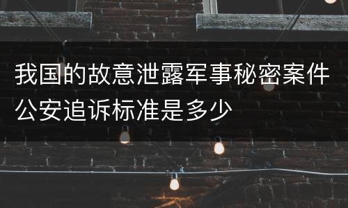我国的故意泄露军事秘密案件公安追诉标准是多少