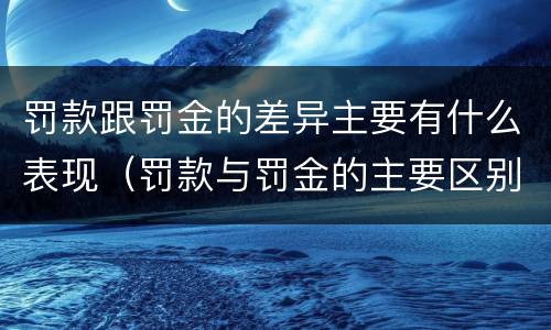 罚款跟罚金的差异主要有什么表现（罚款与罚金的主要区别）