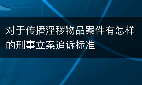 对于传播淫秽物品案件有怎样的刑事立案追诉标准