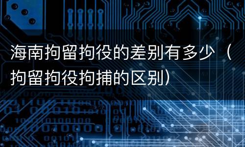 海南拘留拘役的差别有多少（拘留拘役拘捕的区别）