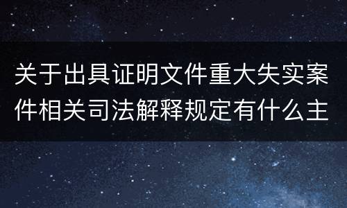 关于出具证明文件重大失实案件相关司法解释规定有什么主要内容
