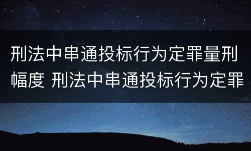 刑法中串通投标行为定罪量刑幅度 刑法中串通投标行为定罪量刑幅度大吗