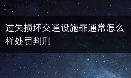 过失损坏交通设施罪通常怎么样处罚判刑