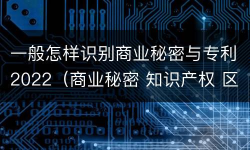 一般怎样识别商业秘密与专利2022（商业秘密 知识产权 区别）