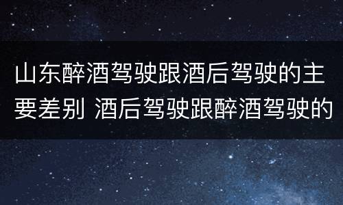 山东醉酒驾驶跟酒后驾驶的主要差别 酒后驾驶跟醉酒驾驶的区别