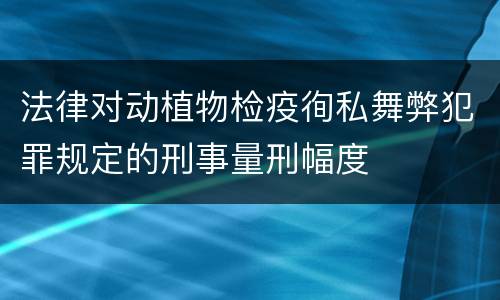 法律对动植物检疫徇私舞弊犯罪规定的刑事量刑幅度