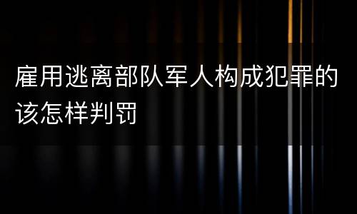 雇用逃离部队军人构成犯罪的该怎样判罚