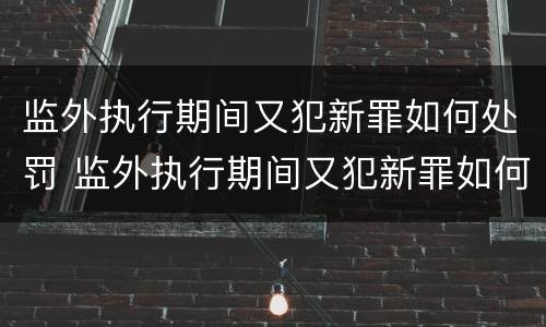 监外执行期间又犯新罪如何处罚 监外执行期间又犯新罪如何处罚呢