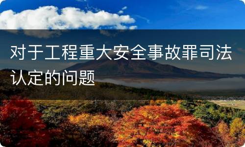 对于工程重大安全事故罪司法认定的问题