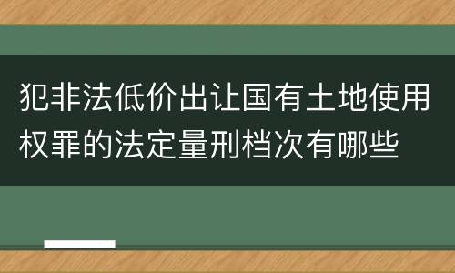 犯非法低价出让国有土地使用权罪的法定量刑档次有哪些