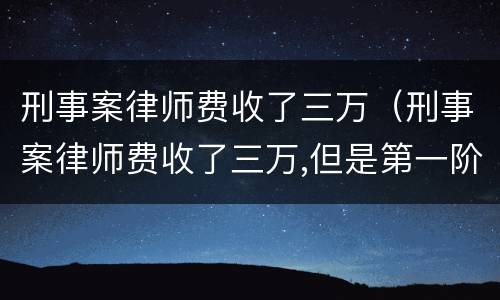刑事案律师费收了三万（刑事案律师费收了三万,但是第一阶段人就出来了）