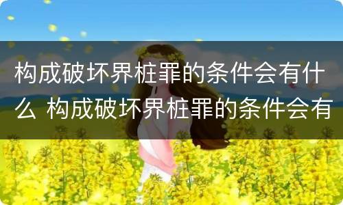 构成破坏界桩罪的条件会有什么 构成破坏界桩罪的条件会有什么后果