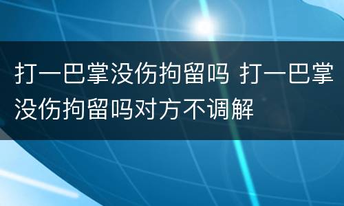 打一巴掌没伤拘留吗 打一巴掌没伤拘留吗对方不调解