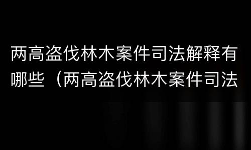 两高盗伐林木案件司法解释有哪些（两高盗伐林木案件司法解释有哪些内容）