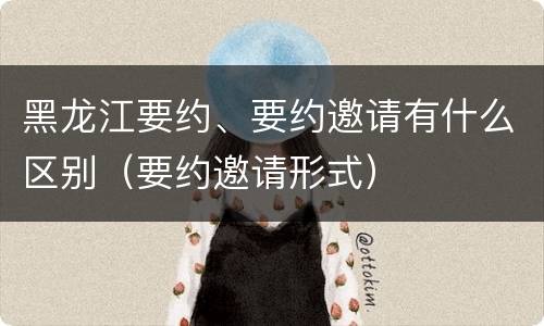 黑龙江要约、要约邀请有什么区别（要约邀请形式）