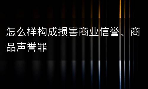 怎么样构成损害商业信誉、商品声誉罪