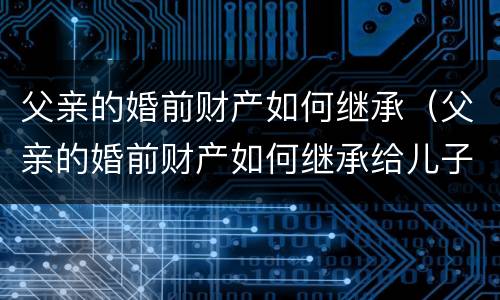 父亲的婚前财产如何继承（父亲的婚前财产如何继承给儿子）