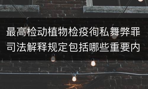 最高检动植物检疫徇私舞弊罪司法解释规定包括哪些重要内容