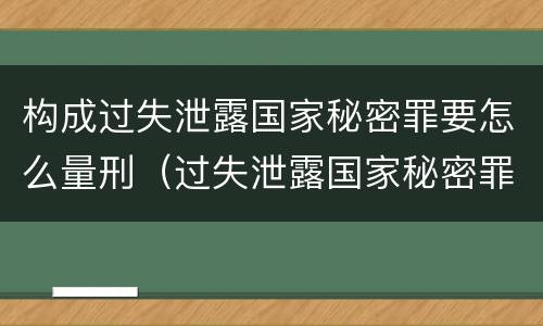构成过失泄露国家秘密罪要怎么量刑（过失泄露国家秘密罪量刑标准）