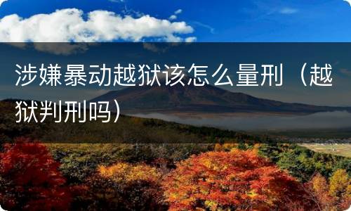 涉嫌暴动越狱该怎么量刑（越狱判刑吗）