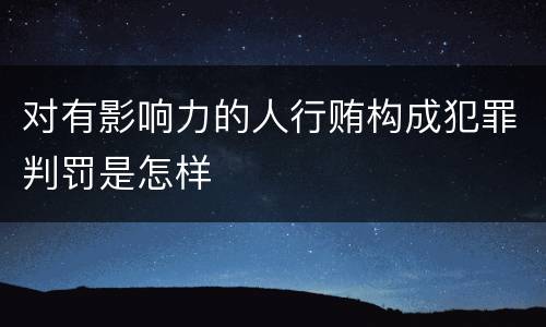 对有影响力的人行贿构成犯罪判罚是怎样