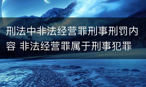 刑法中非法经营罪刑事刑罚内容 非法经营罪属于刑事犯罪