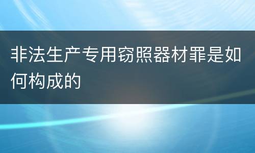 非法生产专用窃照器材罪是如何构成的