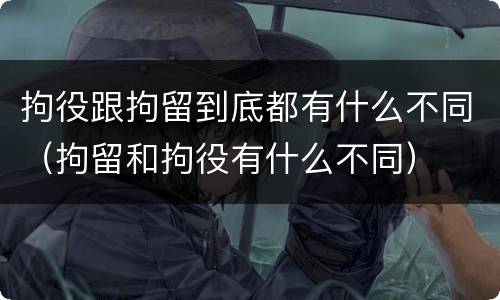 拘役跟拘留到底都有什么不同（拘留和拘役有什么不同）