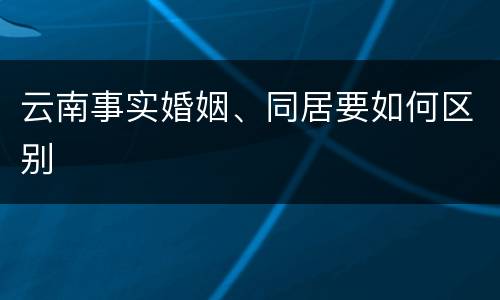云南事实婚姻、同居要如何区别