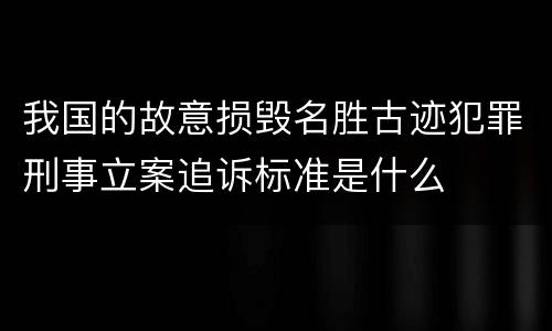 我国的故意损毁名胜古迹犯罪刑事立案追诉标准是什么