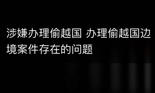 涉嫌办理偷越国 办理偷越国边境案件存在的问题
