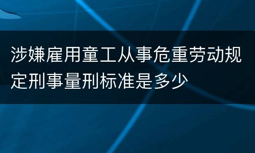 涉嫌雇用童工从事危重劳动规定刑事量刑标准是多少